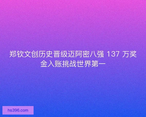 郑钦文创历史晋级迈阿密八强 137 万奖金入账挑战世界第一