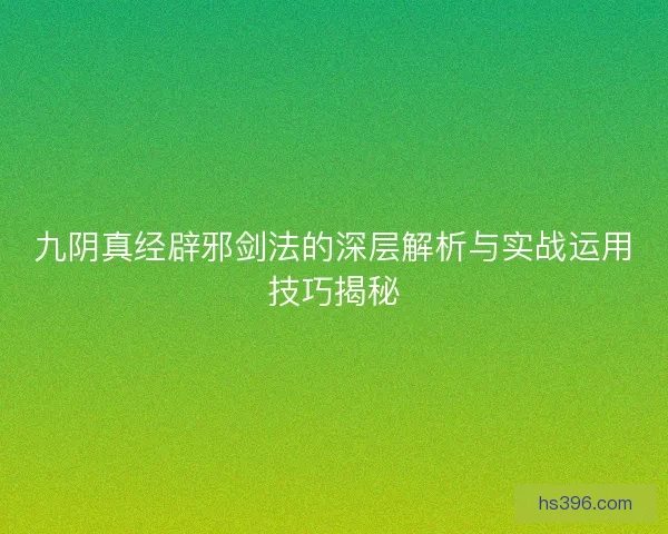 九阴真经辟邪剑法的深层解析与实战运用技巧揭秘