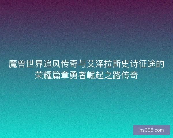 魔兽世界追风传奇与艾泽拉斯史诗征途的荣耀篇章勇者崛起之路传奇