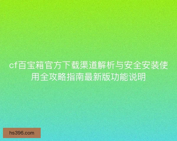 cf百宝箱官方下载渠道解析与安全安装使用全攻略指南最新版功能说明
