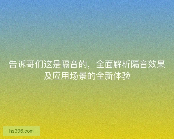 告诉哥们这是隔音的，全面解析隔音效果及应用场景的全新体验