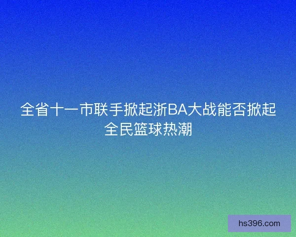 全省十一市联手掀起浙BA大战能否掀起全民篮球热潮